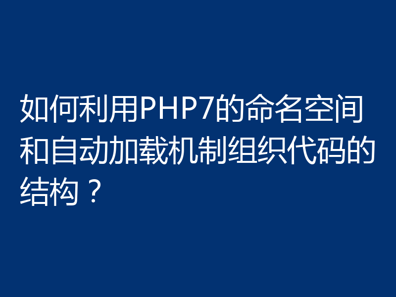 如何利用PHP7的命名空间和自动加载机制组织代码的结构?