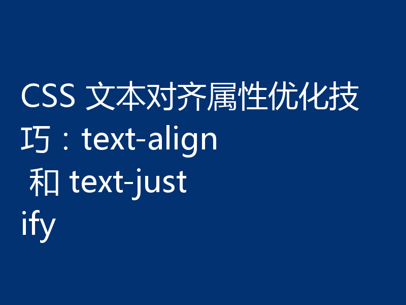 CSS 文本对齐属性优化技巧:text-align 和 text-justify