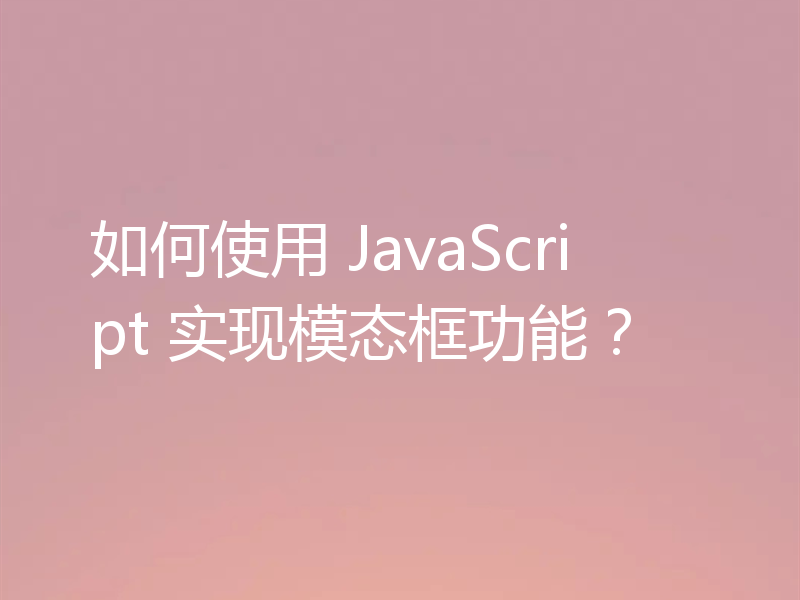 如何使用 JavaScript 实现模态框功能?