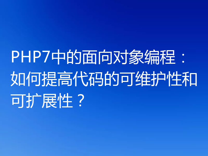 PHP7中的面向对象编程:如何提高代码的可维护性和可扩展性?
