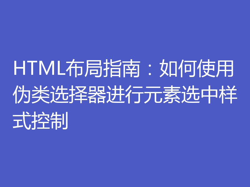 HTML布局指南:如何使用伪类选择器进行元素选中样式控制