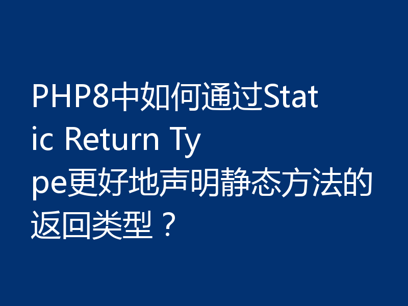 PHP8中如何通过Static Return Type更好地声明静态方法的返回类型?
