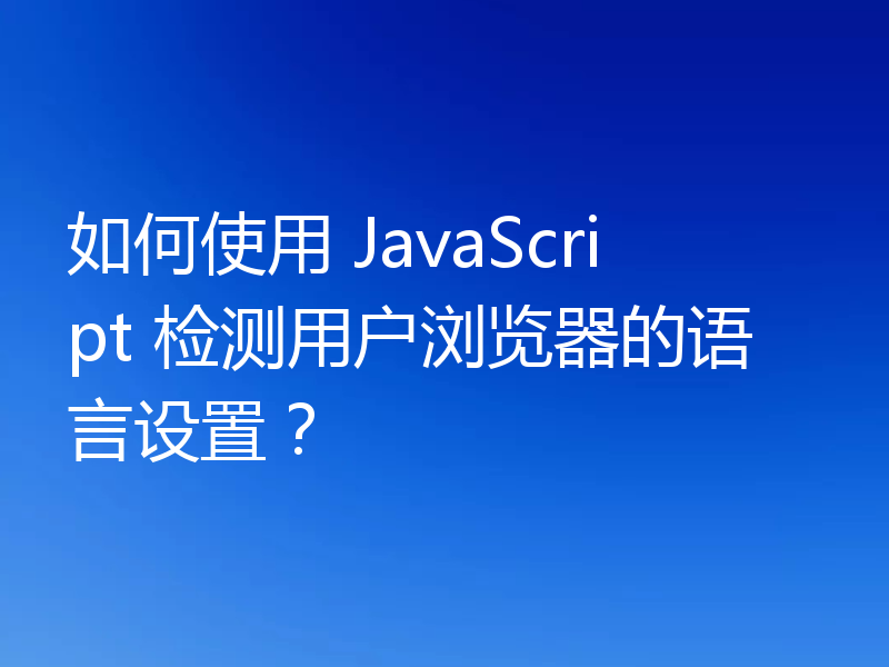 如何使用 JavaScript 检测用户浏览器的语言设置?