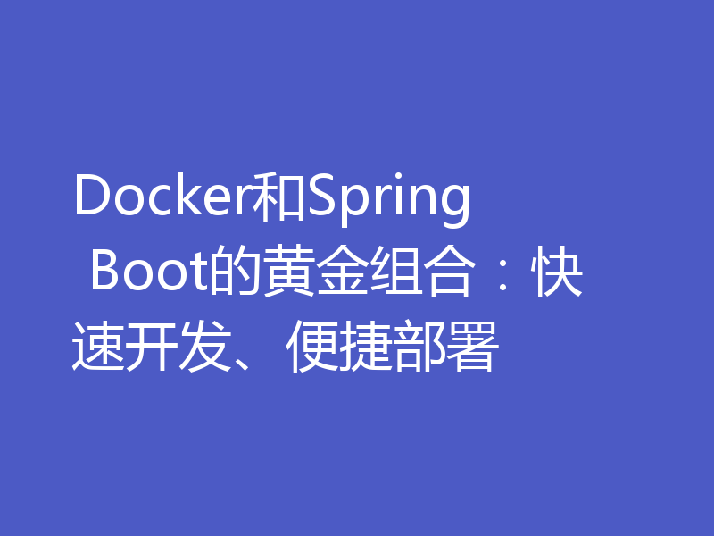Docker和Spring Boot的黄金组合:快速开发、便捷部署
