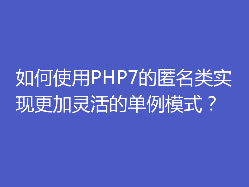 如何使用PHP7的匿名类实现更加灵活的单例模式?