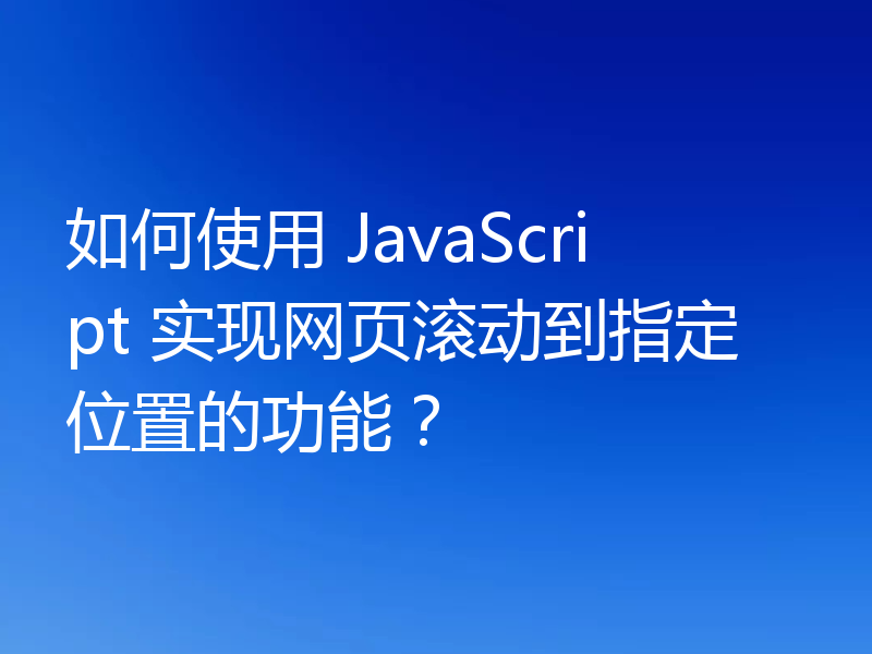 如何使用 JavaScript 实现网页滚动到指定位置的功能?