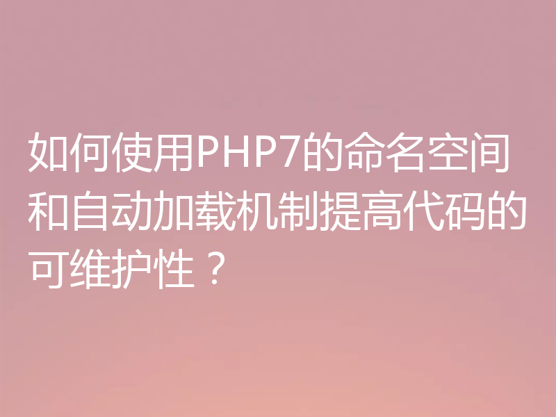 如何使用PHP7的命名空间和自动加载机制提高代码的可维护性?