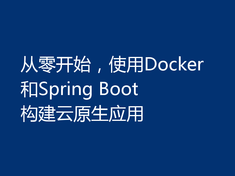 从零开始,使用Docker和Spring Boot构建云原生应用