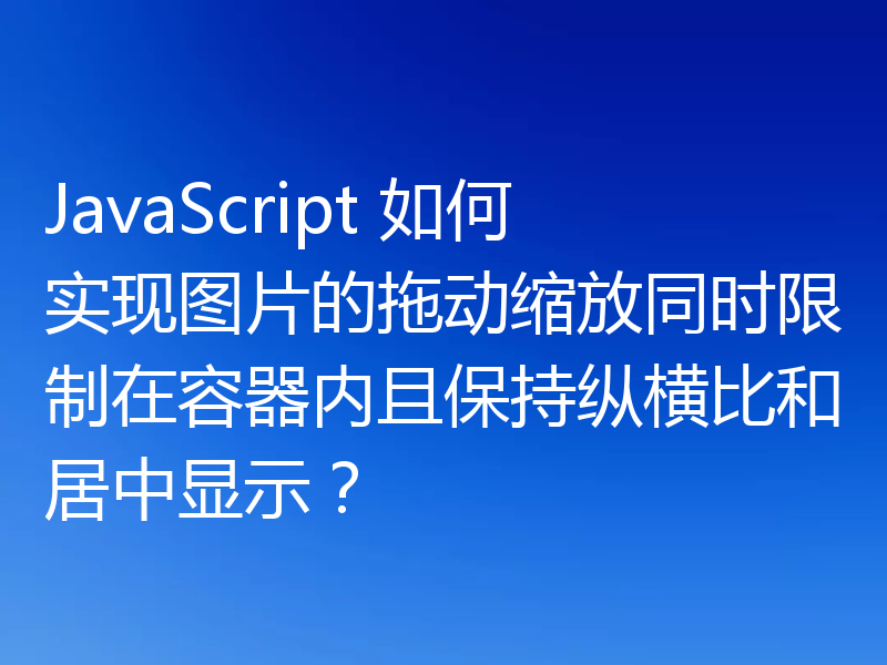 JavaScript 如何实现图片的拖动缩放同时限制在容器内且保持纵横比和居中显示?