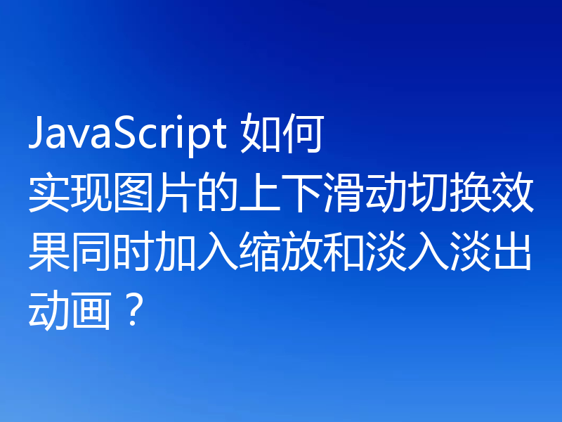 JavaScript 如何实现图片的上下滑动切换效果同时加入缩放和淡入淡出动画?
