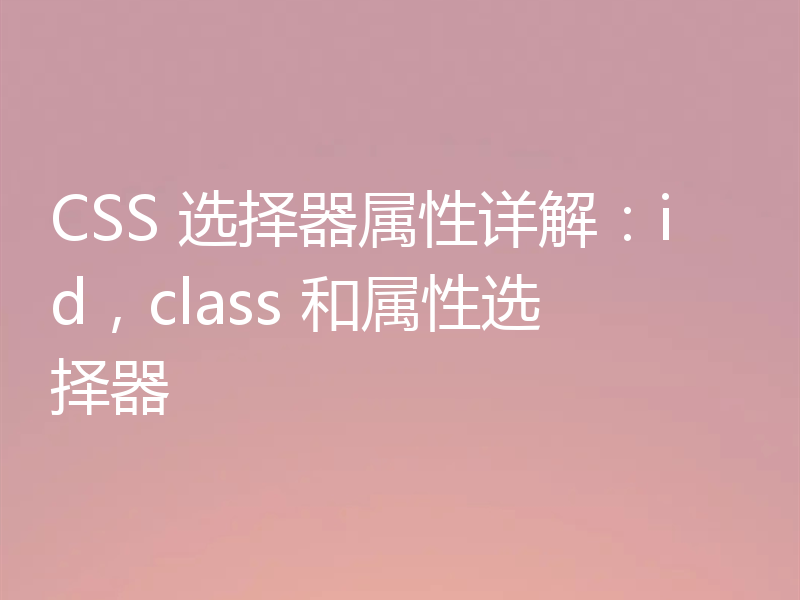 CSS 选择器属性详解:id,class 和属性选择器