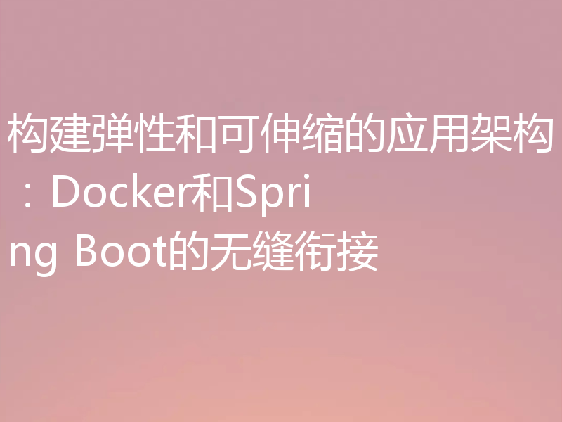 构建弹性和可伸缩的应用架构:Docker和Spring Boot的无缝衔接