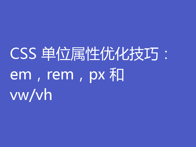 CSS 单位属性优化技巧:em,rem,px 和 vw/vh