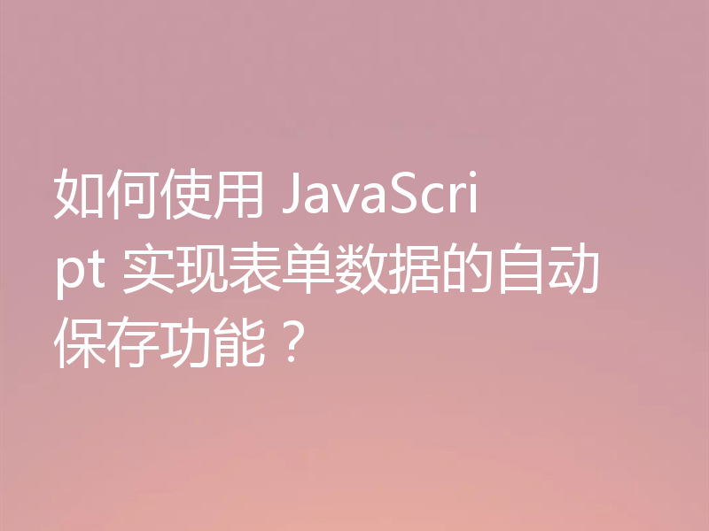 如何使用 JavaScript 实现表单数据的自动保存功能?