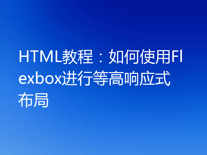 HTML教程:如何使用Flexbox进行等高响应式布局