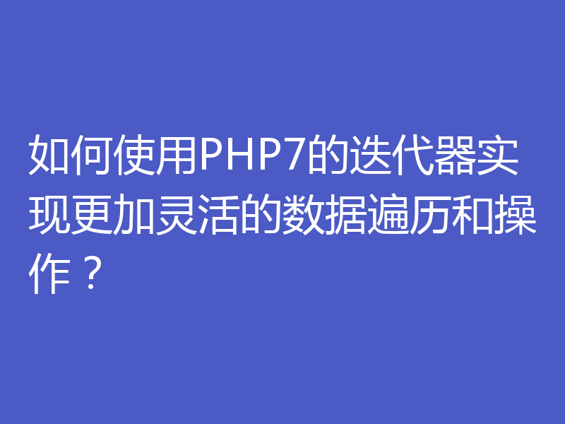 如何使用PHP7的迭代器实现更加灵活的数据遍历和操作?