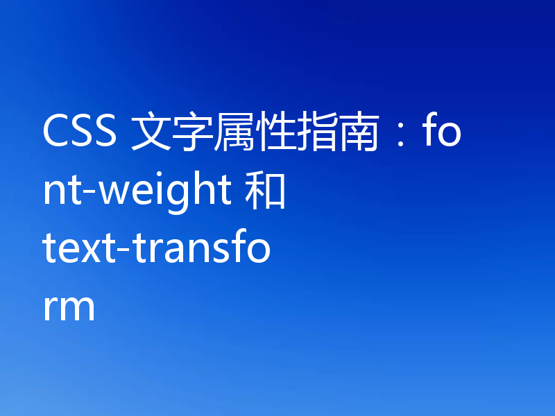 CSS 文字属性指南:font-weight 和 text-transform