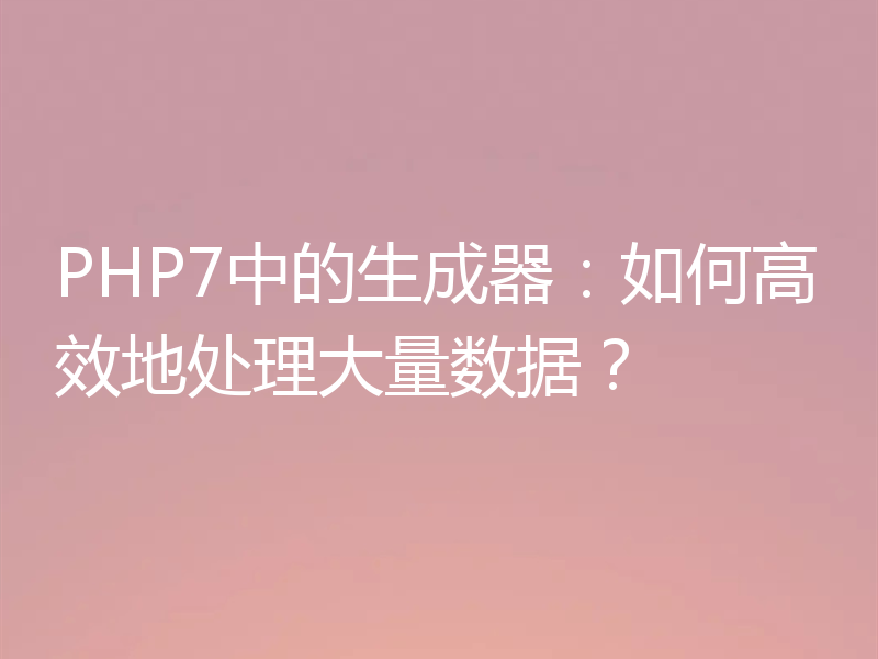 PHP7中的生成器:如何高效地处理大量数据?