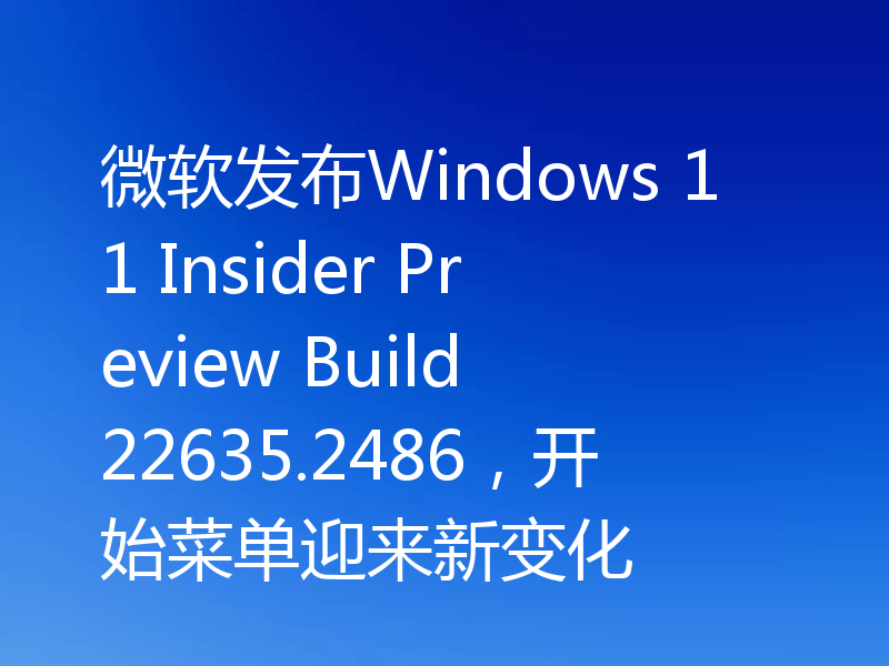 微软发布Windows 11 Insider Preview Build 22635.2486,开始菜单迎来新变化