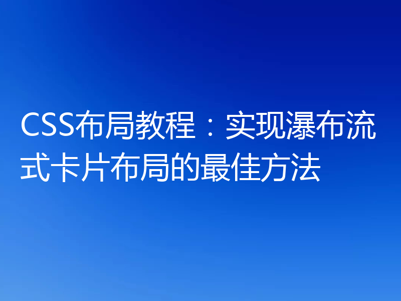 CSS布局教程:实现瀑布流式卡片布局的最佳方法