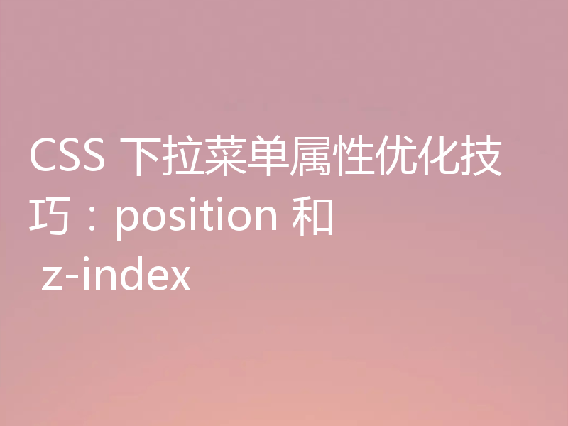 CSS 下拉菜单属性优化技巧:position 和 z-index