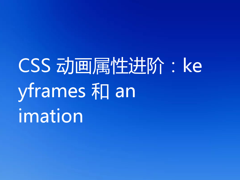 CSS 动画属性进阶:keyframes 和 animation
