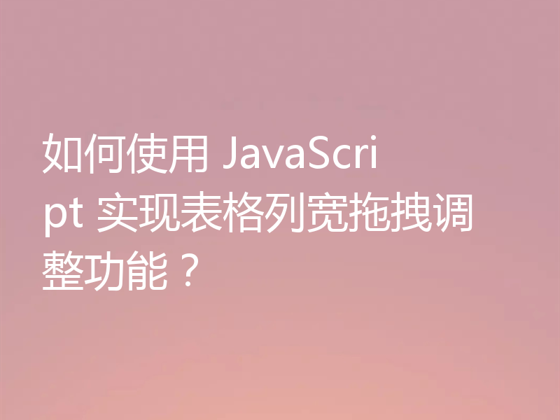 如何使用 JavaScript 实现表格列宽拖拽调整功能?