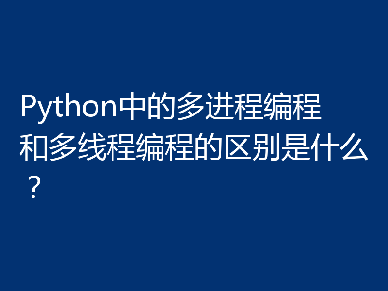 Python中的多进程编程和多线程编程的区别是什么?