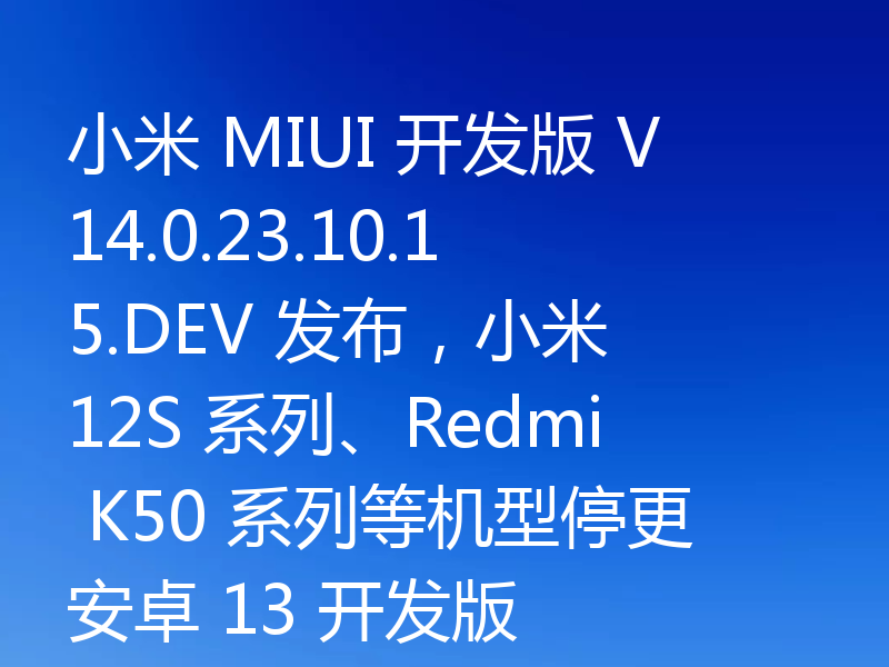 小米 MIUI 开发版 V14.0.23.10.15.DEV 发布,小米 12S 系列、Redmi K50 系列等机型停更安卓 13 开发版