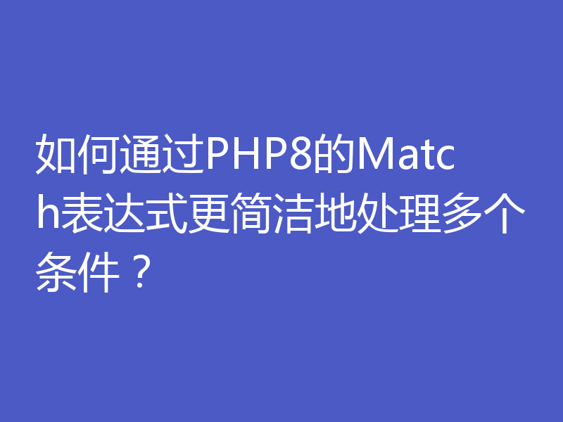 如何通过PHP8的Match表达式更简洁地处理多个条件?