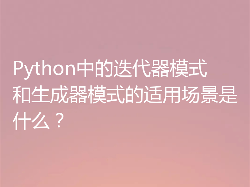 Python中的迭代器模式和生成器模式的适用场景是什么?