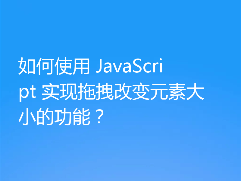 如何使用 JavaScript 实现拖拽改变元素大小的功能?