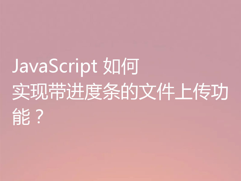 JavaScript 如何实现带进度条的文件上传功能?