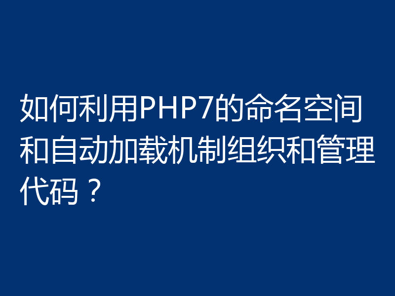如何利用PHP7的命名空间和自动加载机制组织和管理代码?