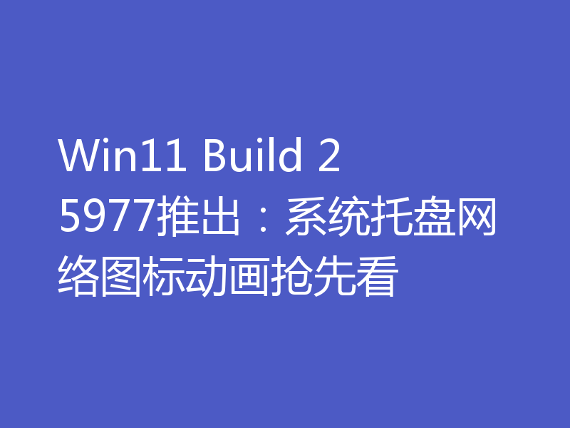 Win11 Build 25977推出:系统托盘网络图标动画抢先看