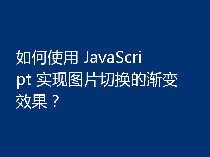 如何使用 JavaScript 实现图片切换的渐变效果?