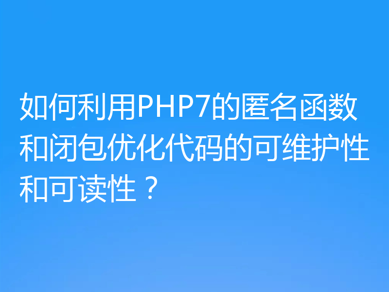 如何利用PHP7的匿名函数和闭包优化代码的可维护性和可读性？
