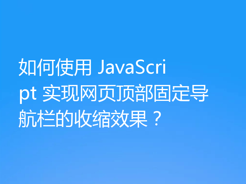 如何使用 JavaScript 实现网页顶部固定导航栏的收缩效果?