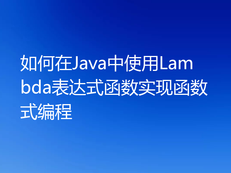 如何在Java中使用Lambda表达式函数实现函数式编程