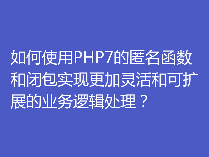 如何使用PHP7的匿名函数和闭包实现更加灵活和可扩展的业务逻辑处理?