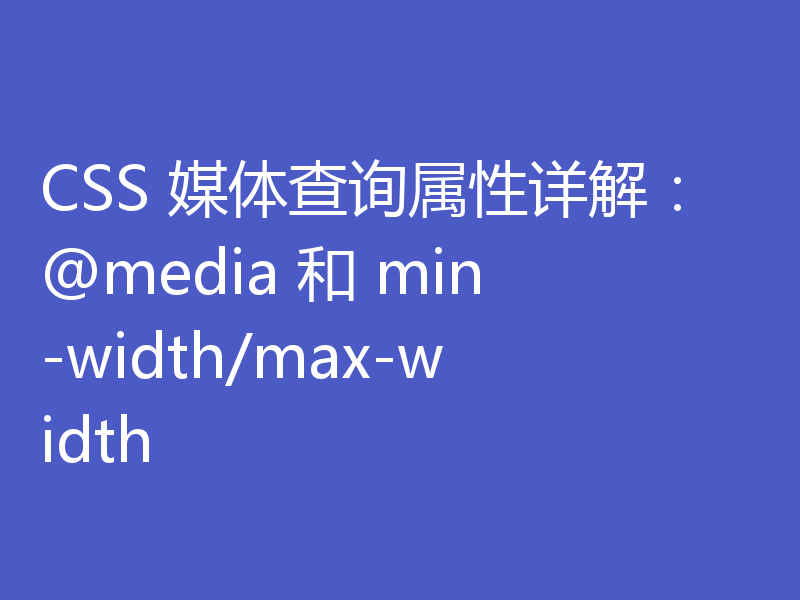 CSS 媒体查询属性详解:@media 和 min-width/max-width