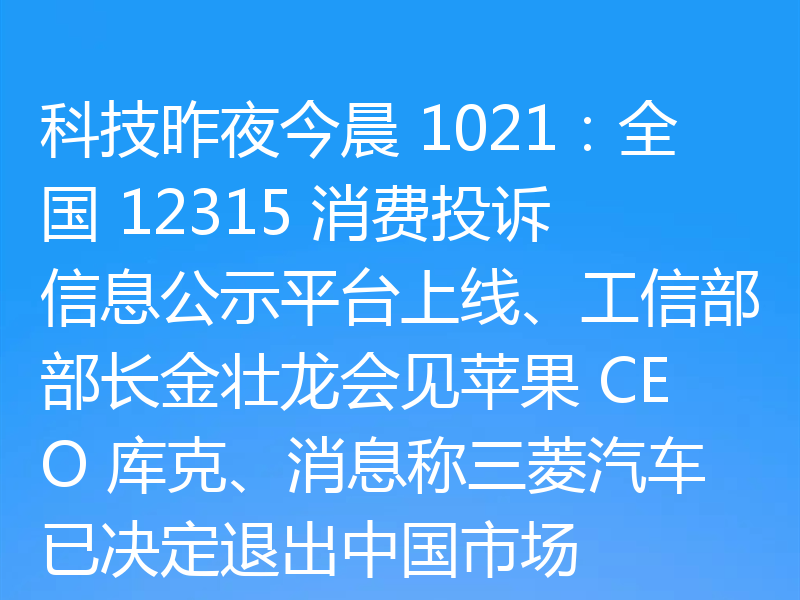 科技昨夜今晨 1021:全国 12315 消费投诉信息公示平台上线、工信部部长金壮龙会见苹果 CEO 库克、消息称三菱汽车已决定退出中国市场