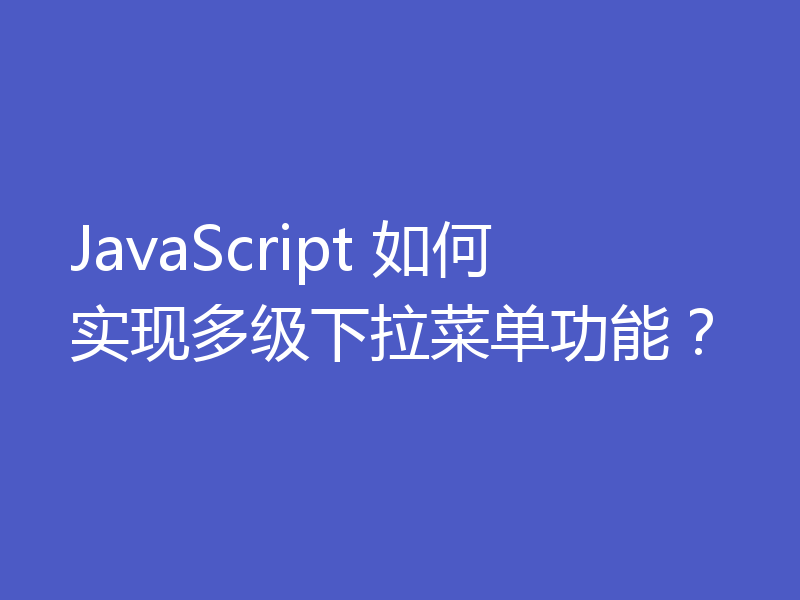 JavaScript 如何实现多级下拉菜单功能?