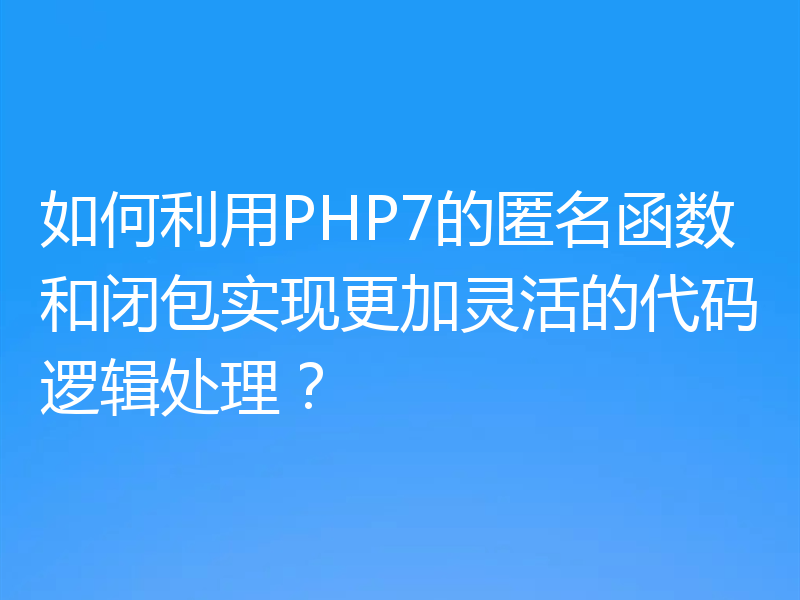如何利用PHP7的匿名函数和闭包实现更加灵活的代码逻辑处理?