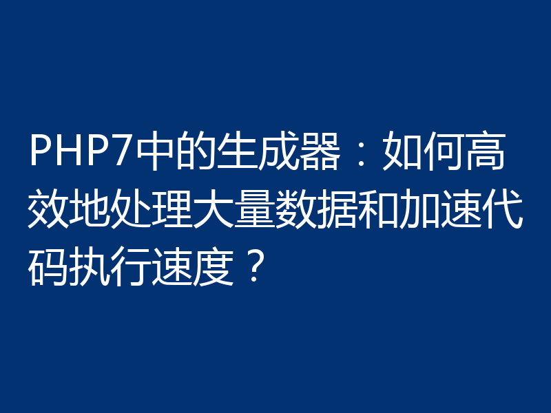 PHP7中的生成器:如何高效地处理大量数据和加速代码执行速度?