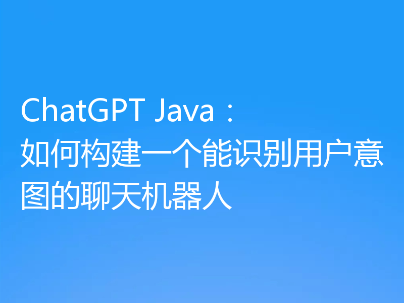 ChatGPT Java：如何构建一个能识别用户意图的聊天机器人