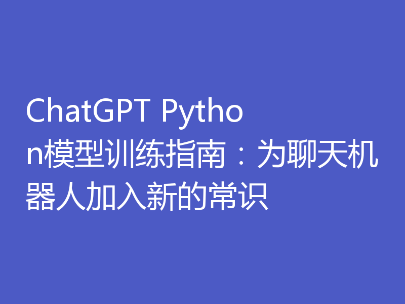 ChatGPT Python模型训练指南：为聊天机器人加入新的常识