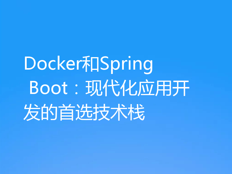 Docker和Spring Boot:现代化应用开发的首选技术栈