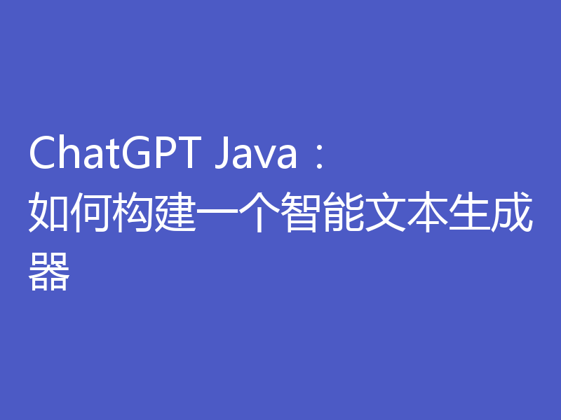 ChatGPT Java:如何构建一个智能文本生成器
