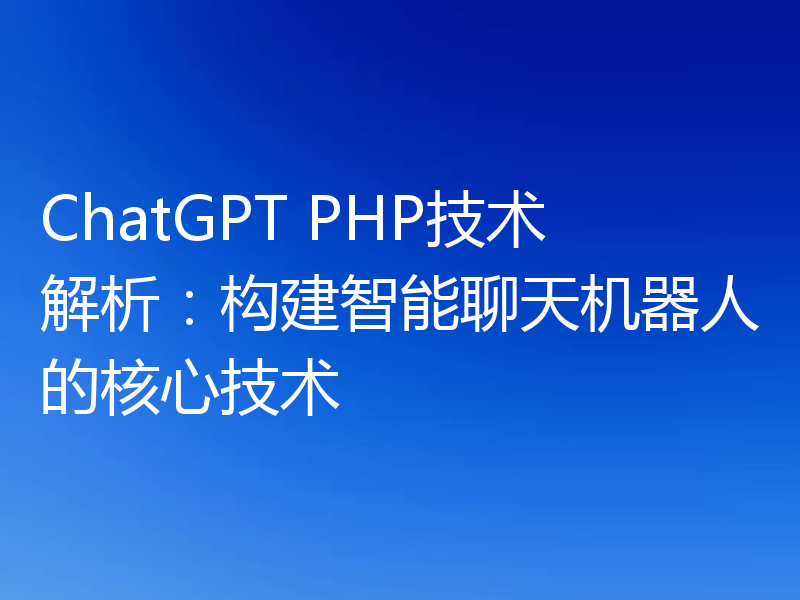 ChatGPT PHP技术解析:构建智能聊天机器人的核心技术